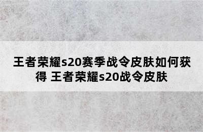 王者荣耀s20赛季战令皮肤如何获得 王者荣耀s20战令皮肤